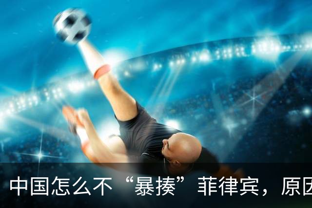 中国怎么不“暴揍”菲律宾，原因很简单：每年都送来2000多亿