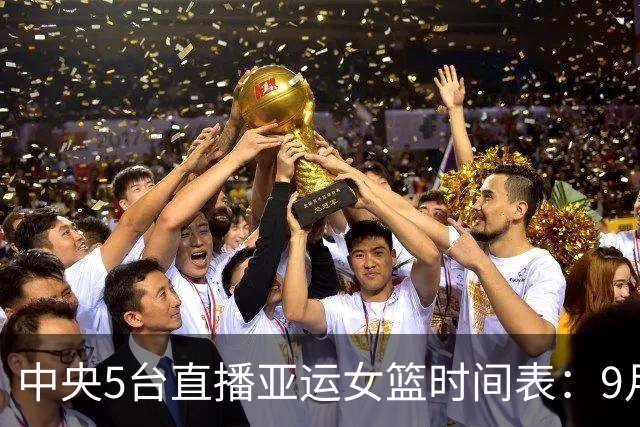 中央5台直播亚运女篮时间表：9月24日CCTV5直播中国PK蒙古冲击4强