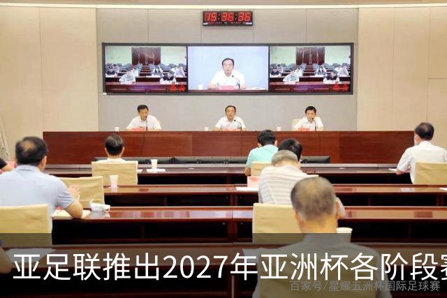 亚足联推出2027年亚洲杯各阶段赛事开球时间点，仅适用于赛事如期举办