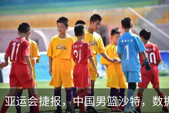 亚运会捷报，中国男篮沙特，数据一目了然，最佳球员不是胡金秋