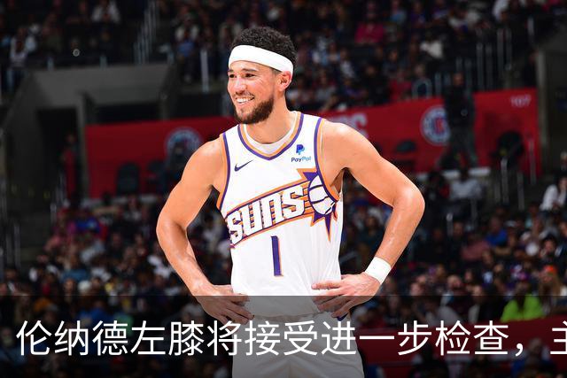 伦纳德左膝将接受进一步检查，主帅称伤情后续更新