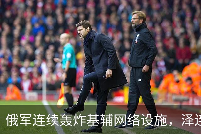 俄军连续轰炸基辅网络设施，泽连斯基：俄方要让乌克兰全国断网！