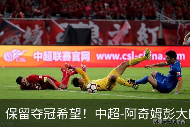 保留夺冠希望！中超-阿奇姆彭大四喜 英博4-0客胜西海岸