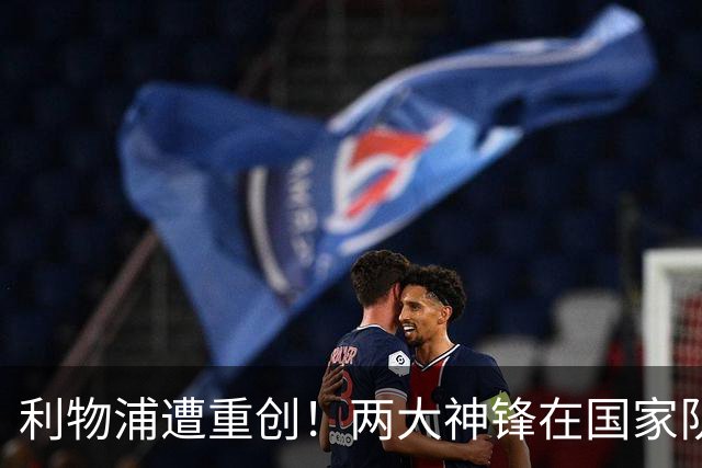 利物浦遭重创！两大神锋在国家队受伤 恐无缘出战曼城