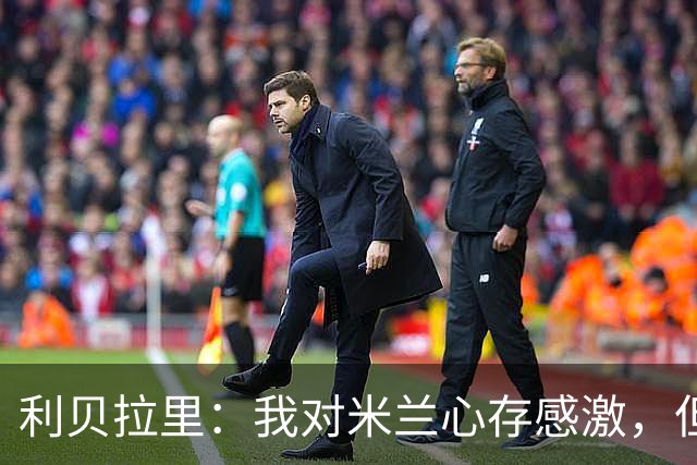利贝拉里：我对米兰心存感激，但离开米兰去意乙是正确的选择