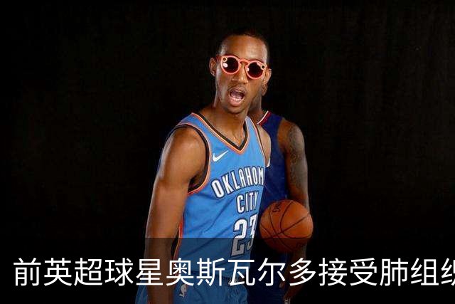 前英超球星奥斯瓦尔多接受肺组织紧急手术，已进重症监护室