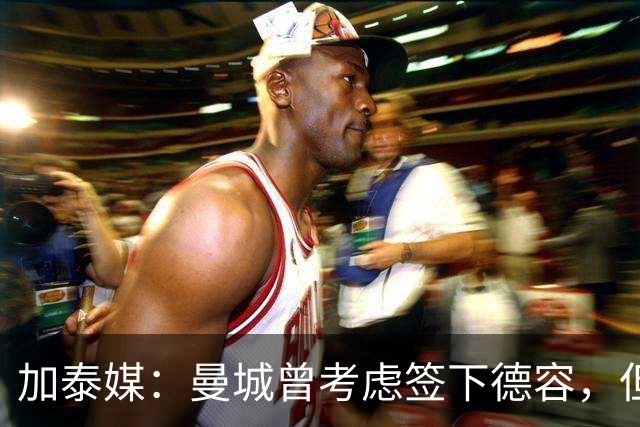 加泰媒：曼城曾考虑签下德容，但看过医疗报告后告知巴萨放弃