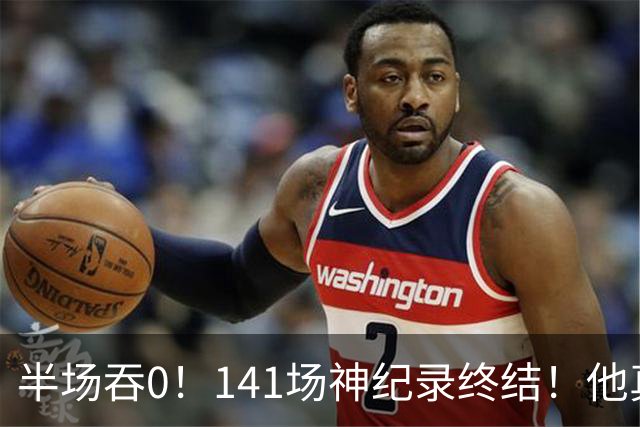 半场吞0！141场神纪录终结！他真能三连MVP？
