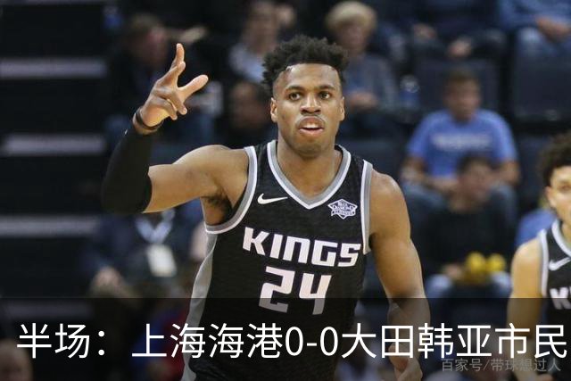 半场：上海海港0-0大田韩亚市民，王振澳进球被吹，武磊中框