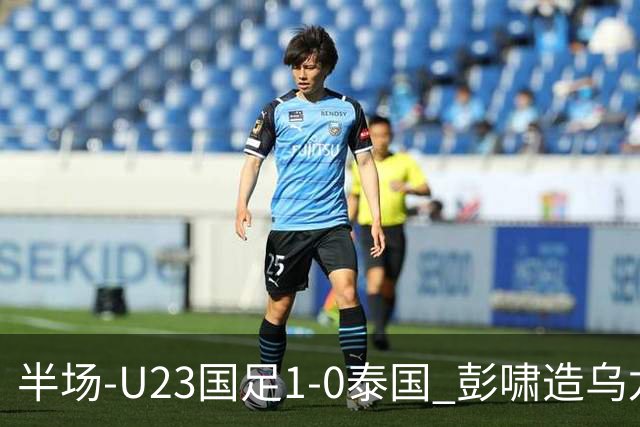 半场-U23国足1-0泰国 彭啸造乌龙毛伟杰大单刀失良机