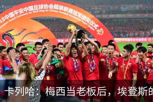 卡列哈：梅西当老板后，埃登斯的每场比赛都会看