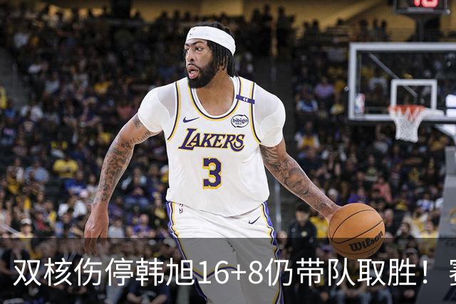 双核伤停韩旭16+8仍带队取胜！赛后为早早三犯致歉 主帅：她是超巨