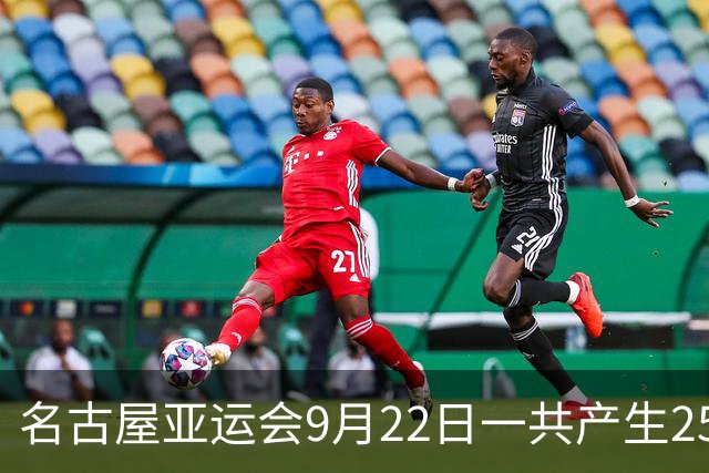 名古屋亚运会9月22日一共产生25枚金牌，中国队全力出击：中国女排VS日本，盛李豪/王子菲出战，潘展乐、徐嘉余再冲金
