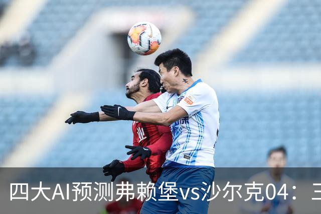 四大AI预测弗赖堡vs沙尔克04：三家看好主胜，Kmi建议平局