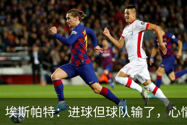 埃斯帕特：进球但球队输了，心情有点复杂