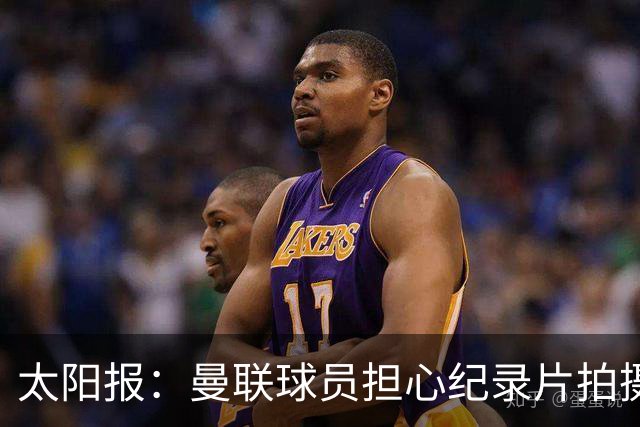 太阳报：曼联球员担心纪录片拍摄影响表现，球员说话都有所保留