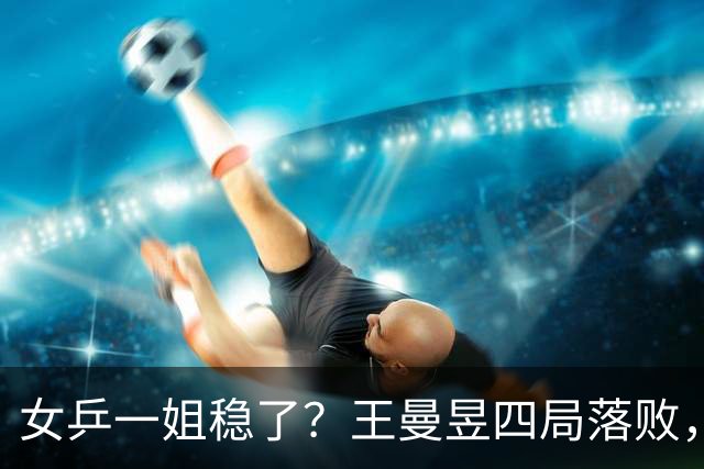女乒一姐稳了？王曼昱四局落败，孙颖莎横扫只让拿13分，太残暴了