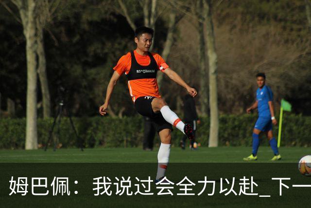 姆巴佩：我说过会全力以赴 下一回合继续攻击皇马