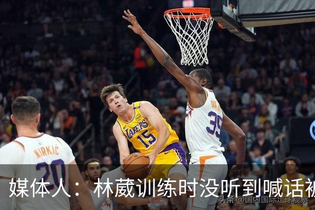 媒体人：林葳训练时没听到喊话被郭士强质问 然后不再被允许进队
