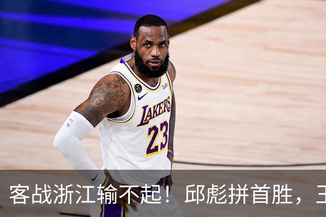 客战浙江输不起！邱彪拼首胜，王岚钦欲正名，班顿再不爆发恐被裁