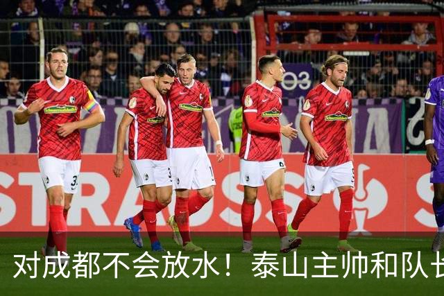 对成都不会放水！泰山主帅和队长都是大连人：3项重要荣誉要争夺