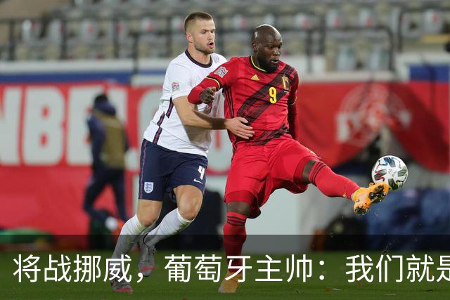 将战挪威，葡萄牙主帅：我们就是为赢球而战，不会改变自己的踢法