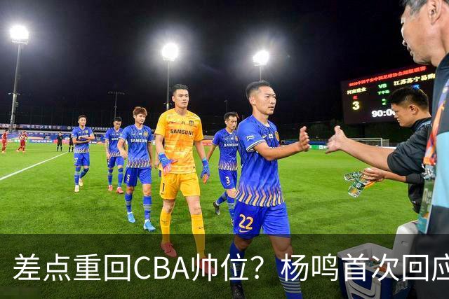 差点重回CBA帅位？杨鸣首次回应，离签约只差一步，会是广东吗？