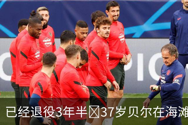 已经退役3年半💪37岁贝尔在海滩上秀球技，八块腹肌仍清晰可见
