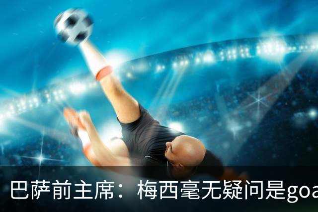 巴萨前主席：梅西毫无疑问是goat，但巴萨高于他个人