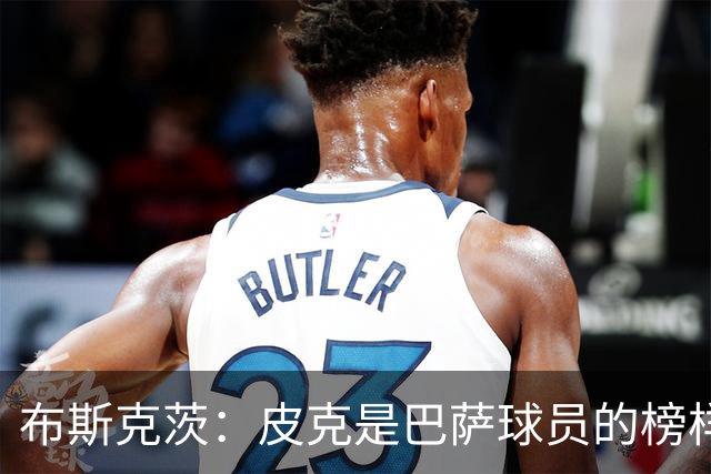 布斯克茨：皮克是巴萨球员的榜样 我们会非常想念他
