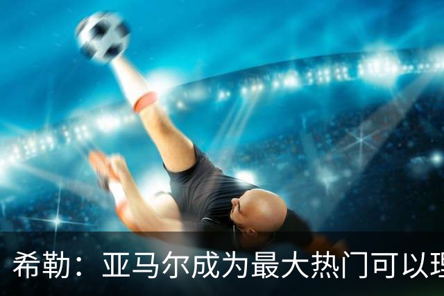 希勒：亚马尔成为最大热门可以理解，但我认为金球奖应该颁给凯恩
