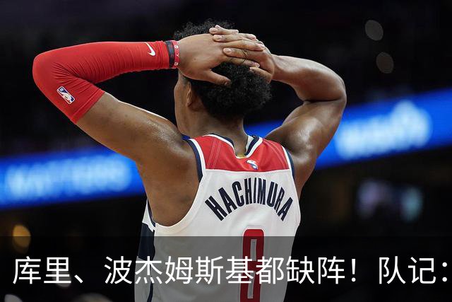 库里、波杰姆斯基都缺阵！队记：追梦格林今天也不会出战背靠背
