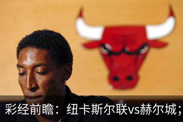 彩经前瞻：纽卡斯尔联vs赫尔城；首选2比1，次选1比1