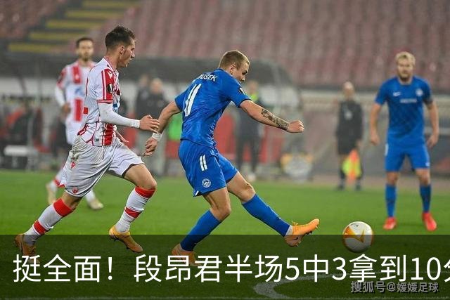 挺全面！段昂君半场5中3拿到10分4板3助 罚球3中3