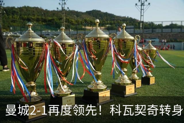 曼城2-1再度领先！科瓦契奇转身+传中 哈兰德冲顶头球连续8场破门