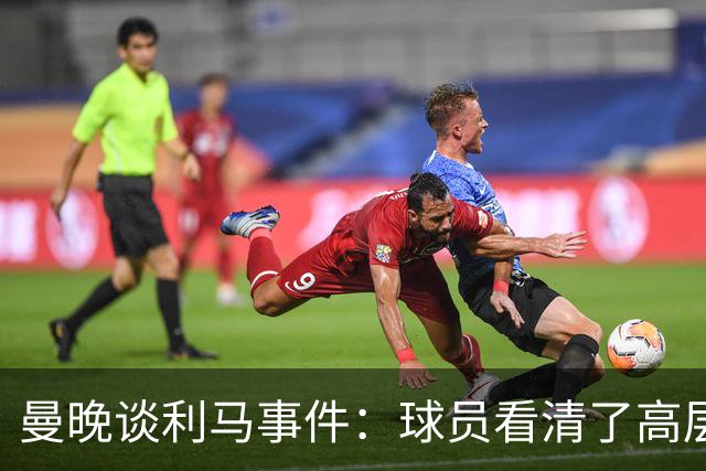 曼晚谈利马事件：球员看清了高层只会空谈，队友间肯定已聊过这些
