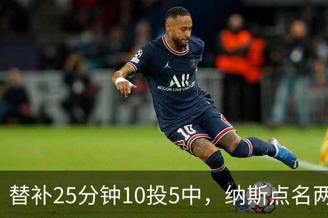 替补25分钟10投5中，纳斯点名两人下半场三分意义重大