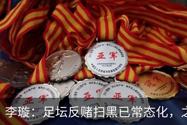 李璇：足坛反赌扫黑已常态化，之前未完全侦办的案件调查并未停止