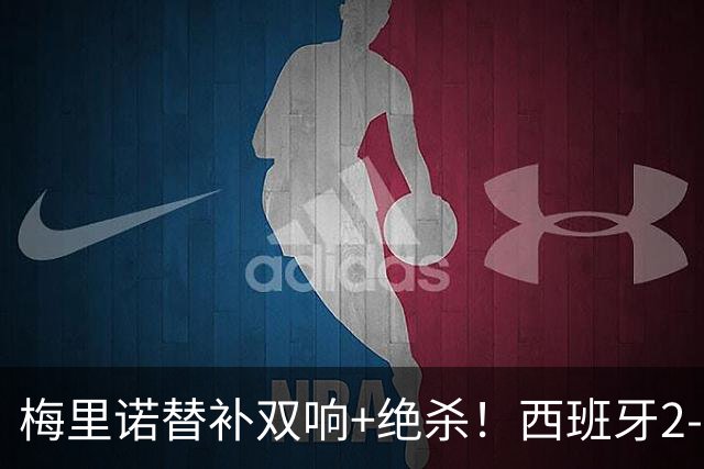 梅里诺替补双响+绝杀！西班牙2-1逆转克罗地亚 11连胜+42场不败