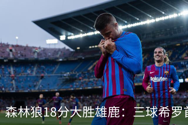 森林狼18分大胜雄鹿：三球希罗首秀均11分 华子14分三分7中1