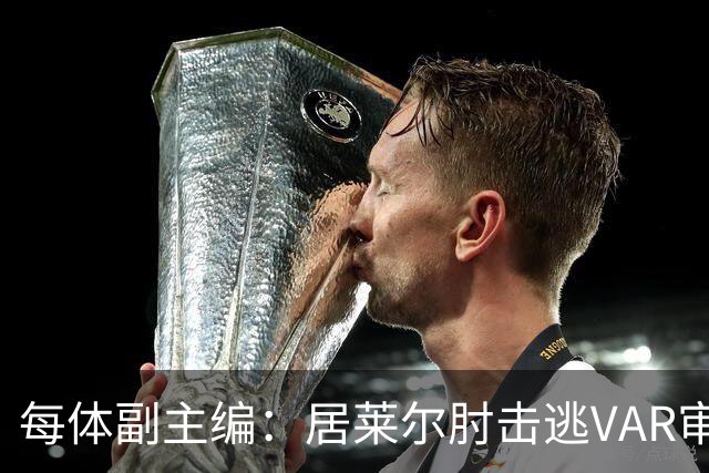 每体副主编：居莱尔肘击逃VAR审查，主裁判当时害怕了