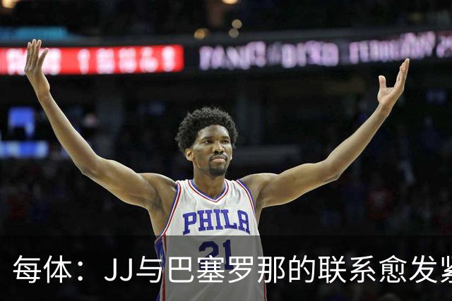 每体：JJ与巴塞罗那的联系愈发紧密，他将评估收到的所有报价