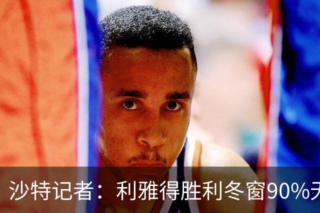 沙特记者：利雅得胜利冬窗90%无法注册新援
