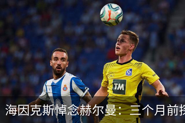 海因克斯悼念赫尔曼：三个月前探望时他已无法说话，我痛哭失声