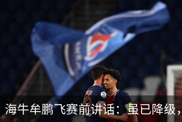 海牛牟鹏飞赛前讲话：虽已降级，但咱不是软柿子随便让人拿捏