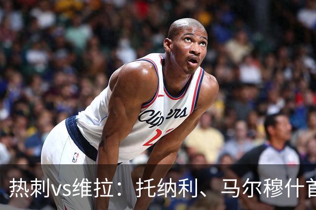 热刺vs维拉：托纳利、马尔穆什首发，雅克松、曼赞比出战