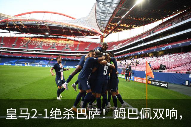 皇马2-1绝杀巴萨！姆巴佩双响，维尼修斯社媒庆祝，发4个表情引争议