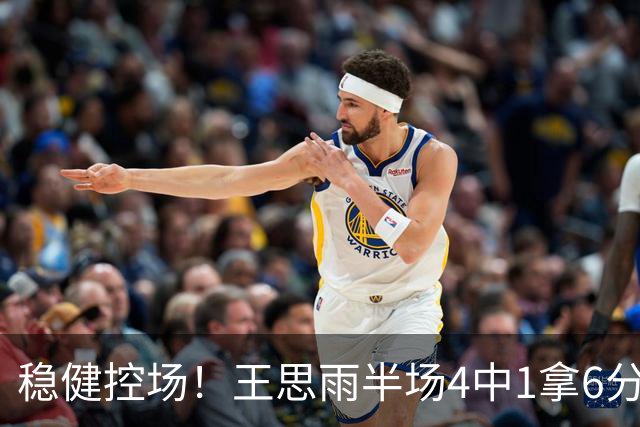 稳健控场！王思雨半场4中1拿6分3板5助 罚球4中4