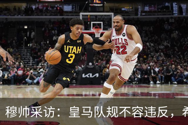穆帅采访：皇马队规不容违反，希望皇马球员不要辜负我的信任！