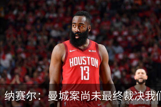 纳赛尔：曼城案尚未最终裁决我们没资格评判 希望巴黎球员拿金球